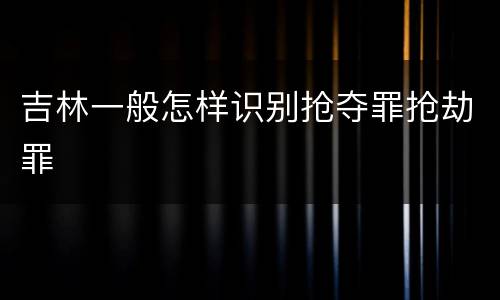 吉林一般怎样识别抢夺罪抢劫罪