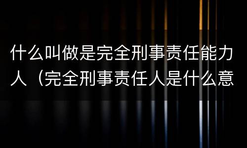什么叫做是完全刑事责任能力人（完全刑事责任人是什么意思）
