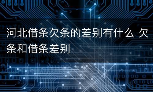 河北借条欠条的差别有什么 欠条和借条差别