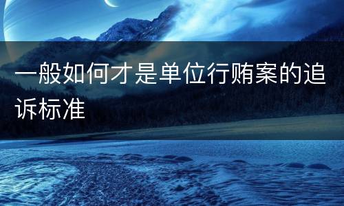 一般如何才是单位行贿案的追诉标准