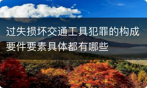 过失损坏交通工具犯罪的构成要件要素具体都有哪些