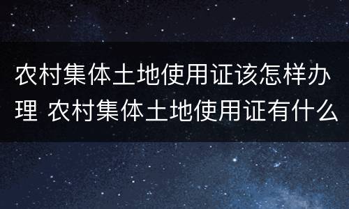 农村集体土地使用证该怎样办理 农村集体土地使用证有什么作用