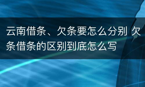 云南借条、欠条要怎么分别 欠条借条的区别到底怎么写
