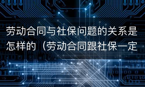劳动合同与社保问题的关系是怎样的（劳动合同跟社保一定要一致吗）