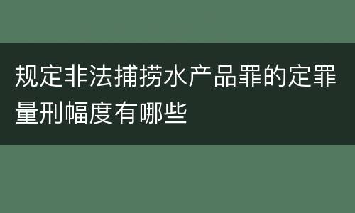 规定非法捕捞水产品罪的定罪量刑幅度有哪些