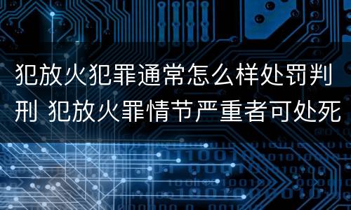 犯放火犯罪通常怎么样处罚判刑 犯放火罪情节严重者可处死刑