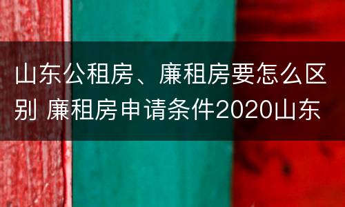 山东公租房、廉租房要怎么区别 廉租房申请条件2020山东
