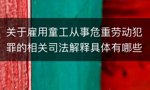 关于雇用童工从事危重劳动犯罪的相关司法解释具体有哪些