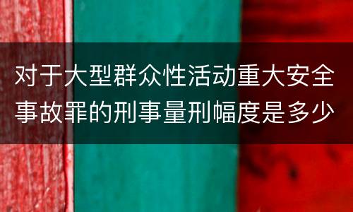 对于大型群众性活动重大安全事故罪的刑事量刑幅度是多少