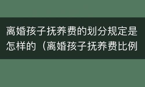 离婚孩子抚养费的划分规定是怎样的（离婚孩子抚养费比例）