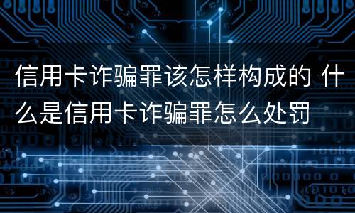信用卡诈骗罪该怎样构成的 什么是信用卡诈骗罪怎么处罚