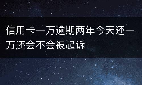 信用卡一万逾期两年今天还一万还会不会被起诉