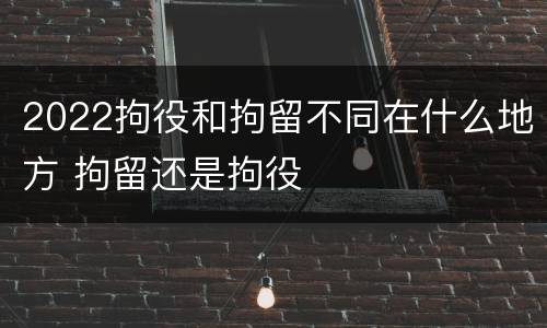 2022拘役和拘留不同在什么地方 拘留还是拘役