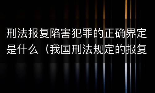 刑法报复陷害犯罪的正确界定是什么（我国刑法规定的报复陷害罪的主体是）