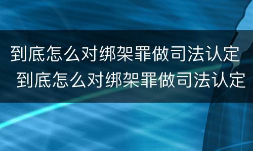 到底怎么对绑架罪做司法认定 到底怎么对绑架罪做司法认定呢