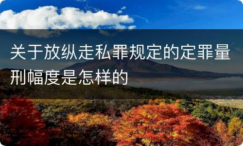 关于放纵走私罪规定的定罪量刑幅度是怎样的