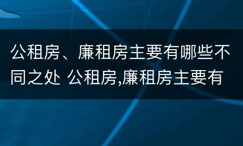 公租房、廉租房主要有哪些不同之处 公租房,廉租房主要有哪些不同之处呢