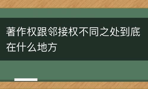 著作权跟邻接权不同之处到底在什么地方