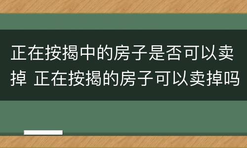正在按揭中的房子是否可以卖掉 正在按揭的房子可以卖掉吗