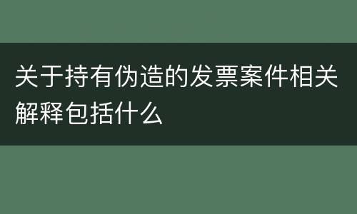 关于持有伪造的发票案件相关解释包括什么