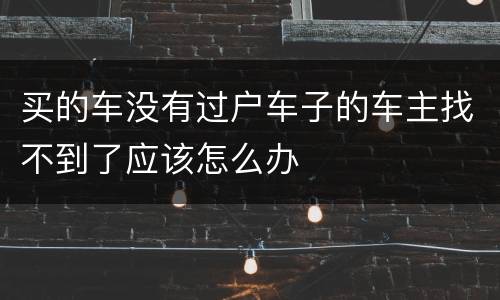 买的车没有过户车子的车主找不到了应该怎么办
