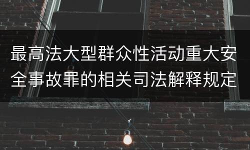 最高法大型群众性活动重大安全事故罪的相关司法解释规定有哪些内容
