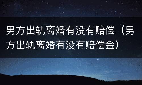 男方出轨离婚有没有赔偿（男方出轨离婚有没有赔偿金）