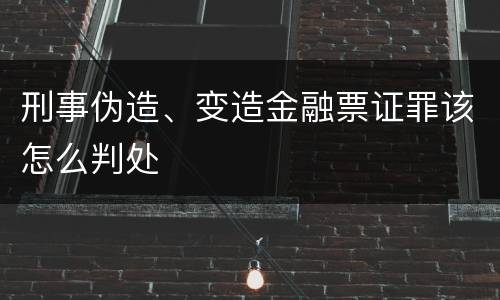 刑事伪造、变造金融票证罪该怎么判处