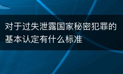 对于过失泄露国家秘密犯罪的基本认定有什么标准