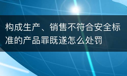 构成生产、销售不符合安全标准的产品罪既遂怎么处罚