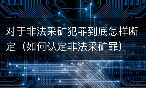 对于非法采矿犯罪到底怎样断定（如何认定非法采矿罪）