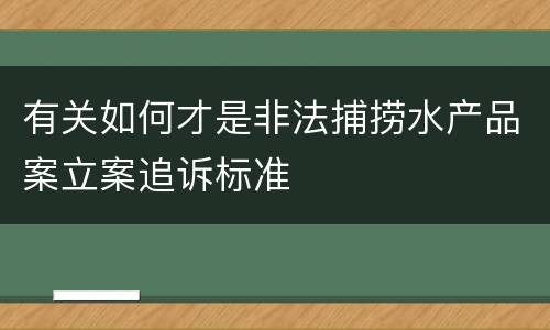 有关如何才是非法捕捞水产品案立案追诉标准