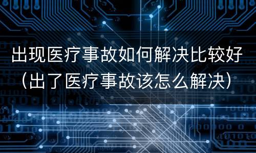 出现医疗事故如何解决比较好（出了医疗事故该怎么解决）