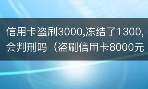信用卡盗刷3000,冻结了1300,会判刑吗（盗刷信用卡8000元会判多久）