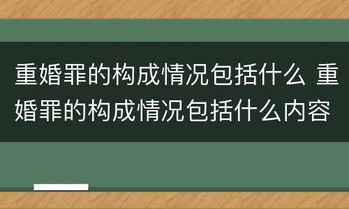 重婚罪的构成情况包括什么 重婚罪的构成情况包括什么内容