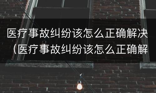 医疗事故纠纷该怎么正确解决（医疗事故纠纷该怎么正确解决呢）