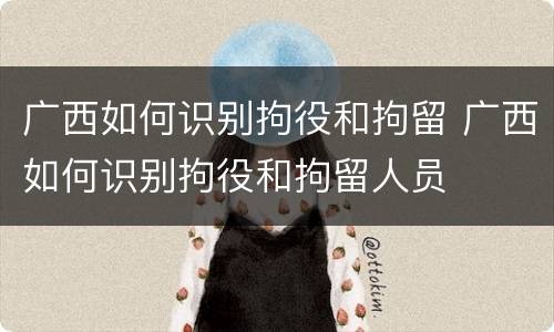 广西如何识别拘役和拘留 广西如何识别拘役和拘留人员