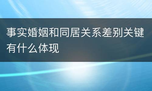 事实婚姻和同居关系差别关键有什么体现
