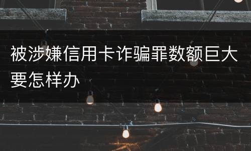 被涉嫌信用卡诈骗罪数额巨大要怎样办