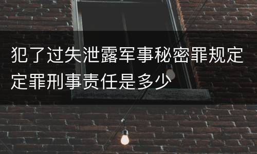 犯了过失泄露军事秘密罪规定定罪刑事责任是多少