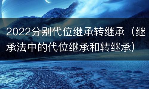 2022分别代位继承转继承（继承法中的代位继承和转继承）