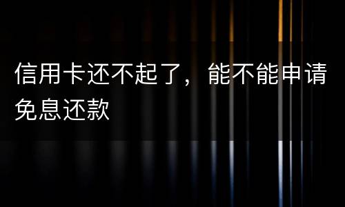 信用卡还不起了，能不能申请免息还款