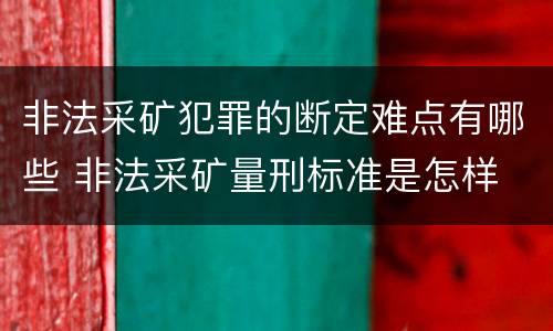 非法采矿犯罪的断定难点有哪些 非法采矿量刑标准是怎样
