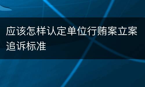 应该怎样认定单位行贿案立案追诉标准