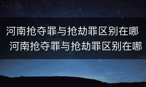 河南抢夺罪与抢劫罪区别在哪 河南抢夺罪与抢劫罪区别在哪里