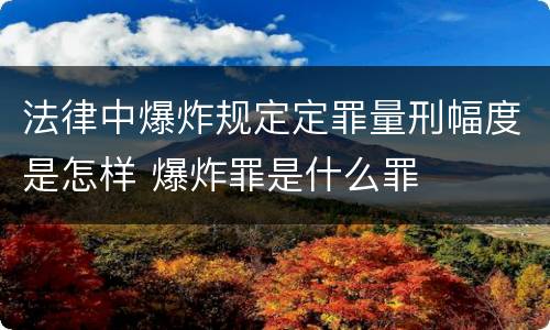 法律中爆炸规定定罪量刑幅度是怎样 爆炸罪是什么罪