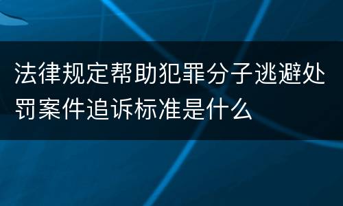法律规定帮助犯罪分子逃避处罚案件追诉标准是什么