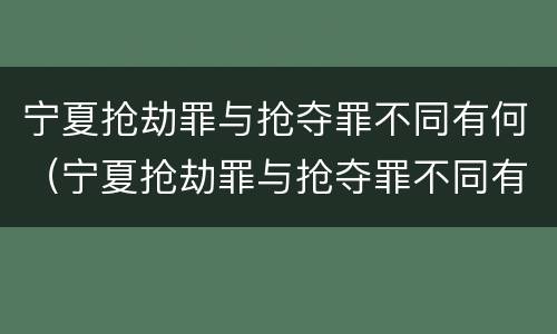 宁夏抢劫罪与抢夺罪不同有何（宁夏抢劫罪与抢夺罪不同有何区别）