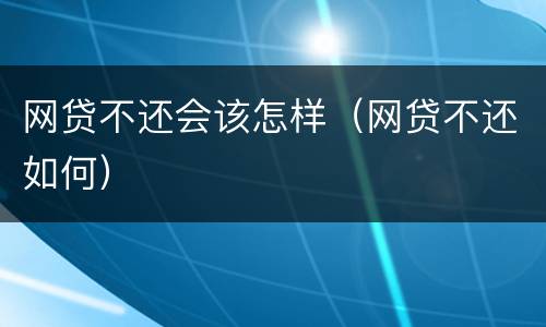 网贷不还会该怎样（网贷不还如何）