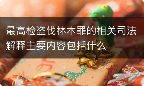最高检盗伐林木罪的相关司法解释主要内容包括什么